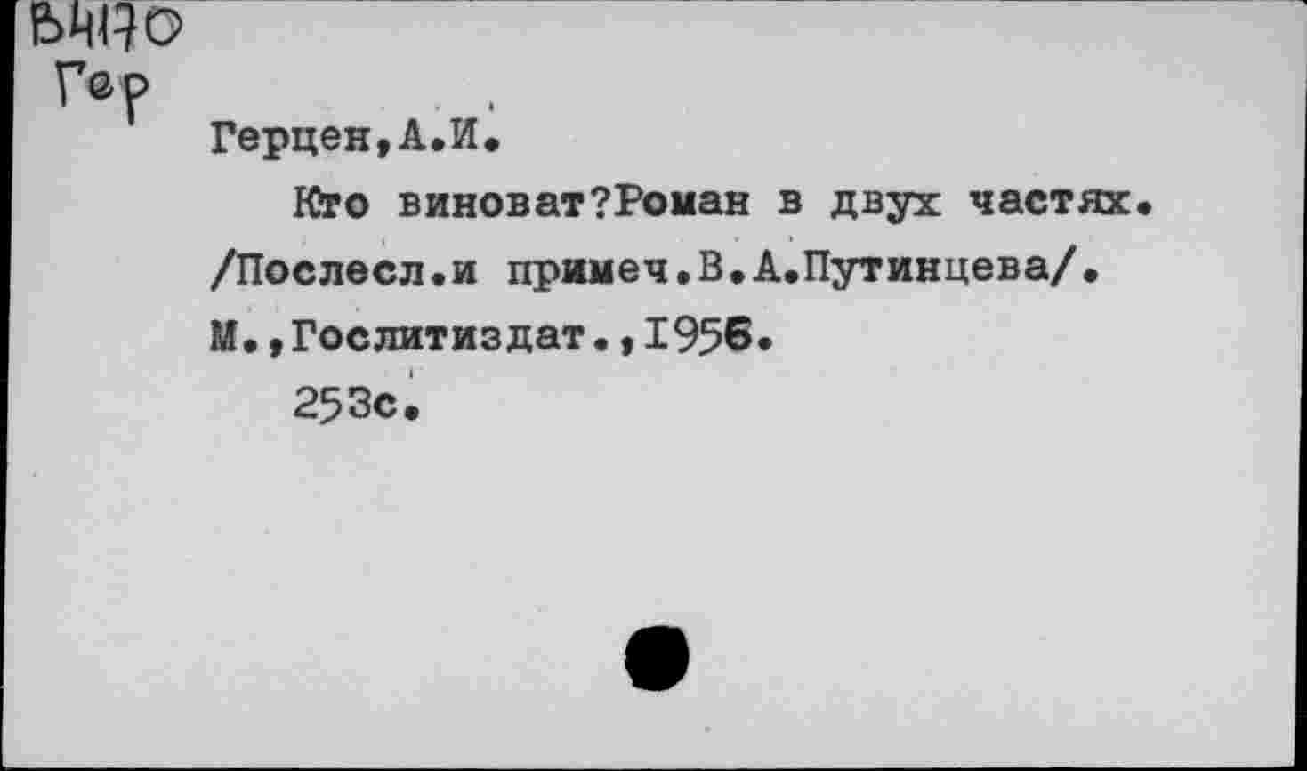 ﻿Герцен,А.И,
Кто виноват?Роман в двух частях /Послесл.и примеч.В.А.Путинцева/. М. »Гослитиздат•,1956.
253с.